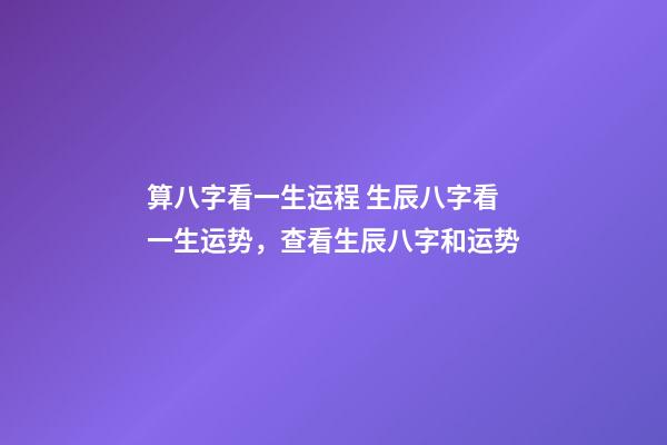 算八字看一生运程 生辰八字看一生运势，查看生辰八字和运势